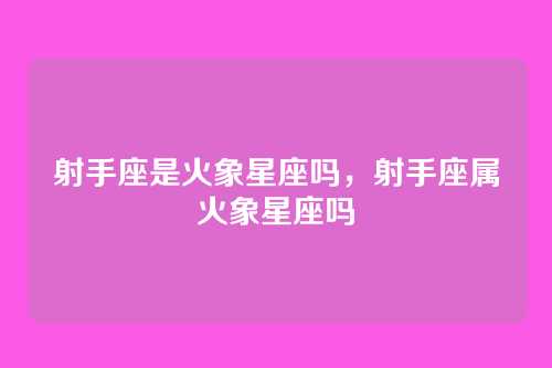 射手座是火象星座吗,射手座属火象星座吗