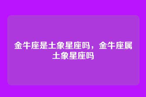 金牛座是土象星座吗,金牛座属土象星座吗