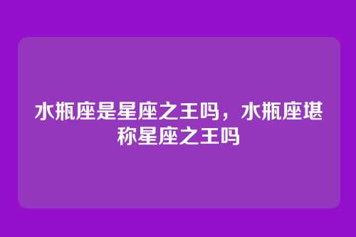 水瓶座是星座之王吗,水瓶座堪称星座之王吗