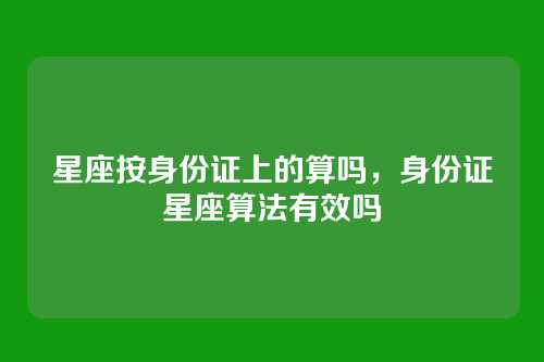 星座按身份证上的算吗,身份证星座算法有效吗