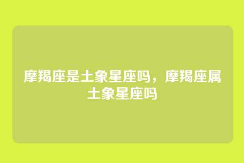 摩羯座是土象星座吗,摩羯座属土象星座吗