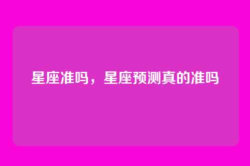 星座准吗，星座预测真的准吗