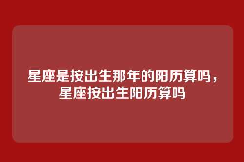星座是按出生那年的阳历算吗,星座按出生阳历算吗