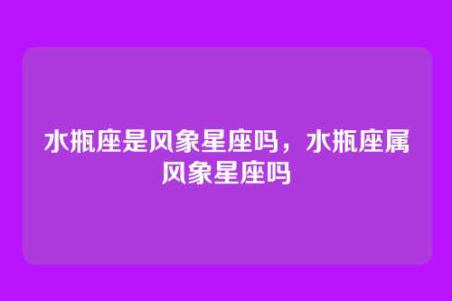 水瓶座是风象星座吗，水瓶座属风象星座吗