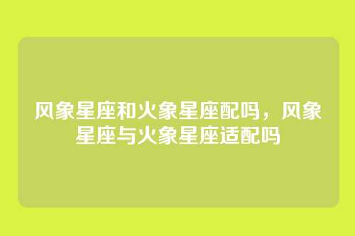 风象星座和火象星座配吗,风象星座与火象星座适配吗