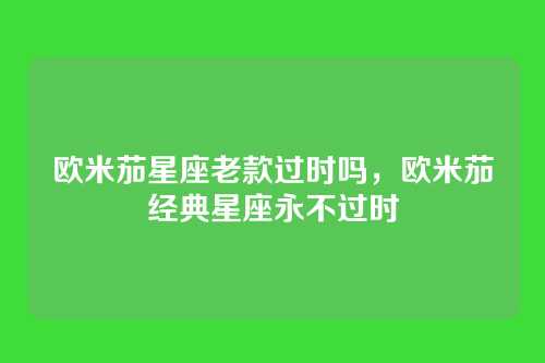 欧米茄星座老款过时吗,欧米茄经典星座永不过时