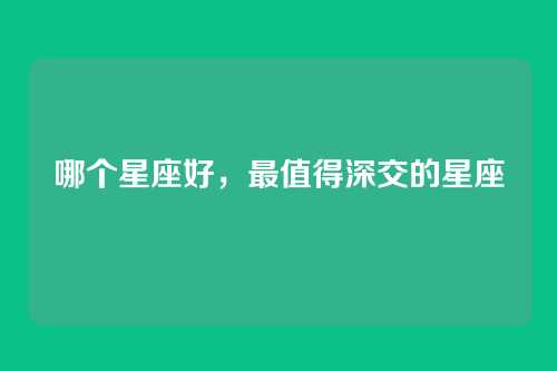 哪个星座好,最值得深交的星座