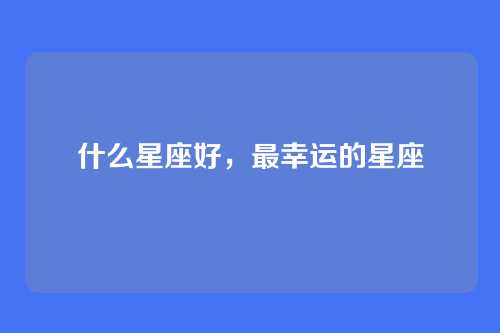 什么星座好,最幸运的星座