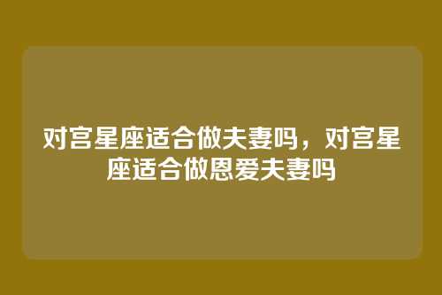 对宫星座适合做夫妻吗,对宫星座适合做恩爱夫妻吗