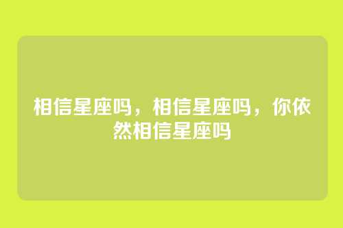 相信星座吗,相信星座吗,你依然相信星座吗