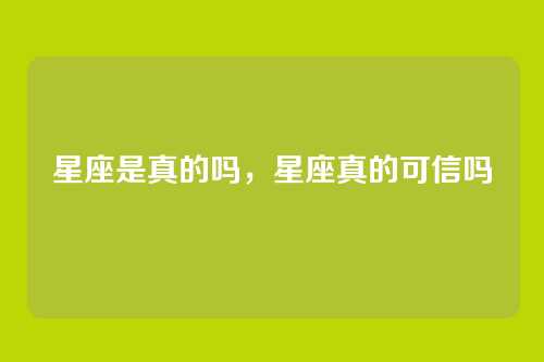 星座是真的吗,星座真的可信吗