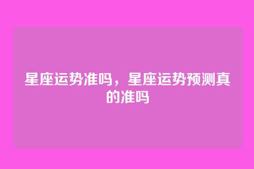 星座运势准吗,星座运势预测真的准吗