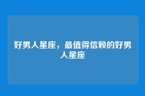 好男人星座,最值得信赖的好男人星座