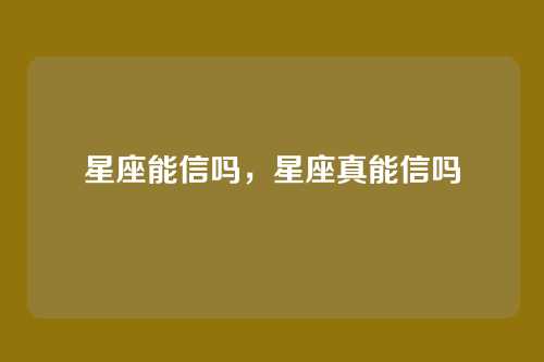 星座能信吗,星座真能信吗
