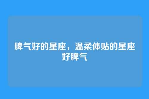 脾气好的星座,温柔体贴的星座好脾气