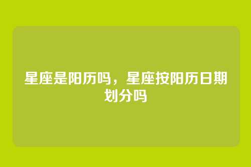 星座是阳历吗,星座按阳历日期划分吗
