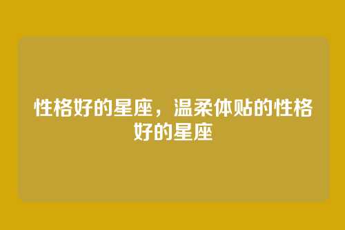 性格好的星座,温柔体贴的性格好的星座