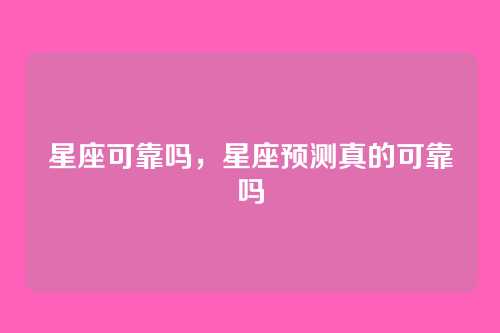 星座可靠吗,星座预测真的可靠吗