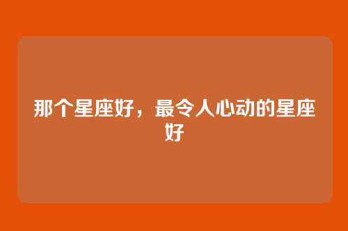 那个星座好,最令人心动的星座好