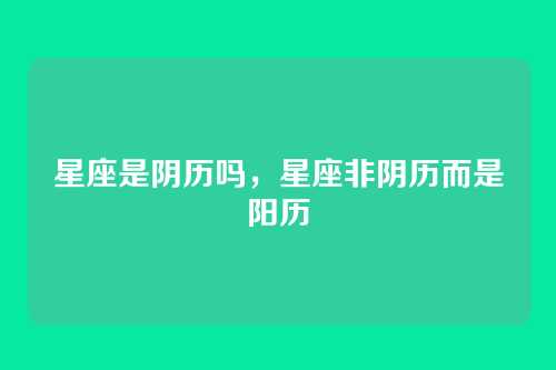 星座是阴历吗,星座非阴历而是阳历