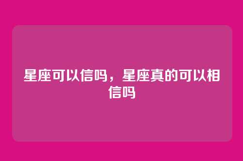 星座可以信吗,星座真的可以相信吗