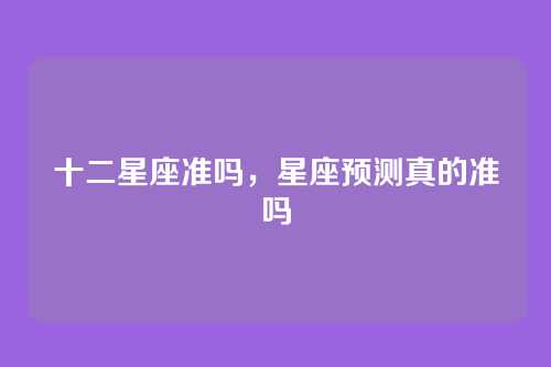 十二星座准吗,星座预测真的准吗