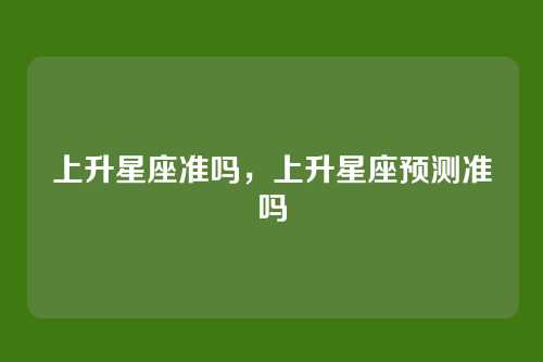 上升星座准吗，上升星座预测准吗