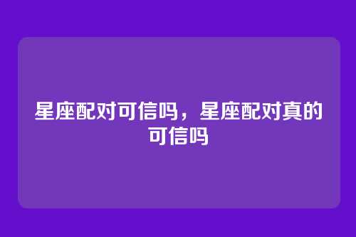 星座配对可信吗,星座配对真的可信吗