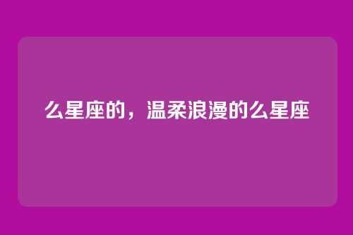 么星座的,温柔浪漫的么星座
