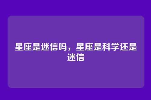 星座是迷信吗,星座是科学还是迷信