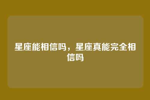 星座能相信吗,星座真能完全相信吗