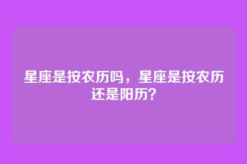 星座是按农历吗,星座是按农历还是阳历?