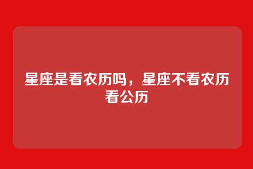 星座是看农历吗,星座不看农历看公历