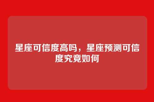 星座可信度高吗,星座预测可信度究竟如何