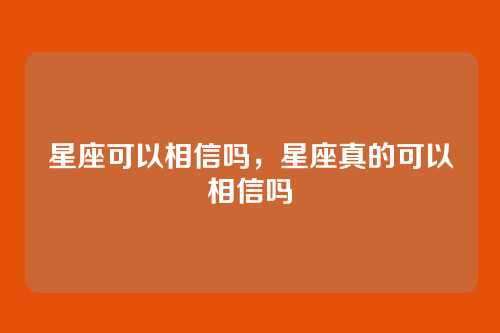 星座可以相信吗，星座真的可以相信吗