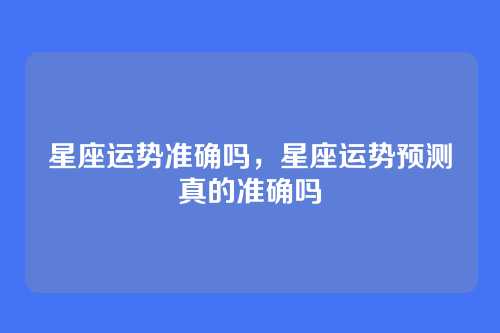 星座运势准确吗,星座运势预测真的准确吗