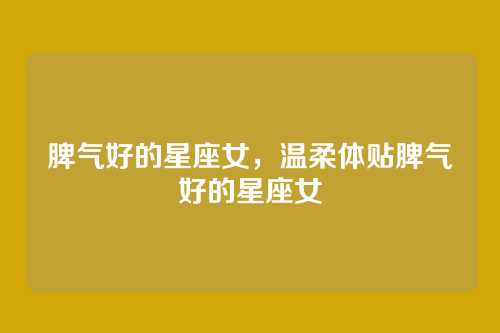 脾气好的星座女，温柔体贴脾气好的星座女