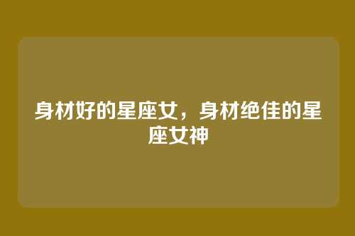 身材好的星座女，身材绝佳的星座女神