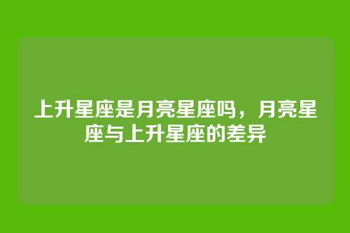 上升星座是月亮星座吗，月亮星座与上升星座的差异