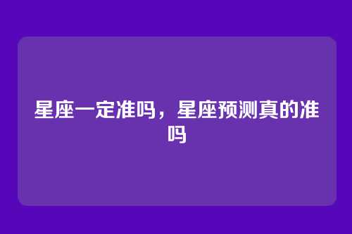 星座一定准吗，星座预测真的准吗