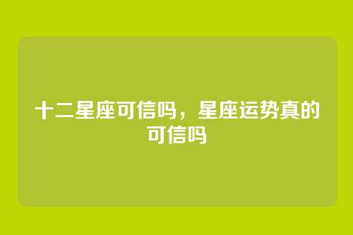 十二星座可信吗，星座运势真的可信吗
