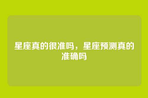 星座真的很准吗，星座预测真的准确吗