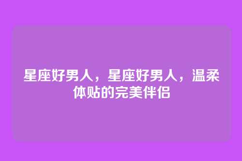 星座好男人，星座好男人，温柔体贴的完美伴侣