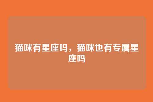 猫咪有星座吗，猫咪也有专属星座吗