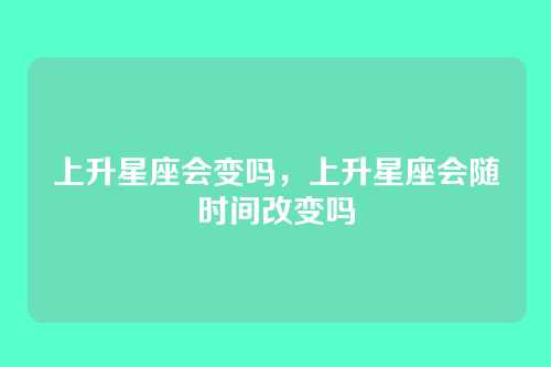 上升星座会变吗，上升星座会随时间改变吗