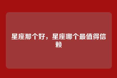 星座那个好，星座哪个最值得信赖