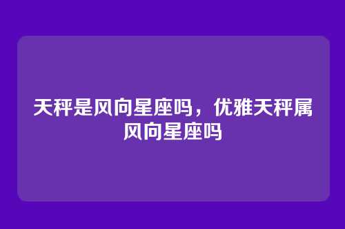 天秤是风向星座吗，优雅天秤属风向星座吗