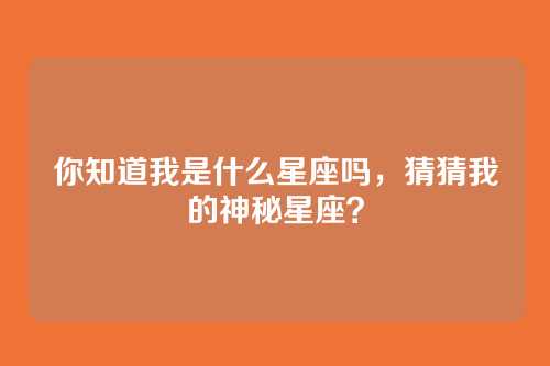 你知道我是什么星座吗，猜猜我的神秘星座？