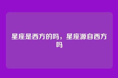 星座是西方的吗,星座源自西方吗