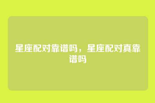 星座配对靠谱吗，星座配对真靠谱吗